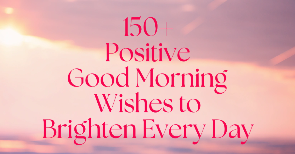 150+Positive Good Morning Wishes to Brighten Every Day